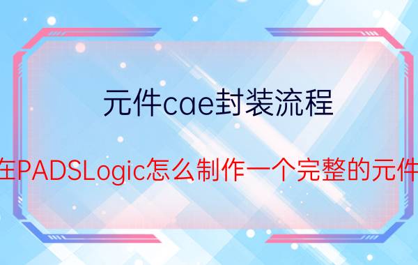 元件cae封装流程 在PADSLogic怎么制作一个完整的元件？